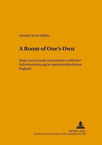 Cover image for A Room of One's Own: Reale Und Mentale Innenraeume Weiblicher Selbstbestimmung Im Spaetmittelalterlichen England