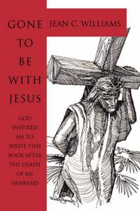 Cover image for Gone To Be With Jesus: God Inspired Me to Write This Book After the Death of My Husband