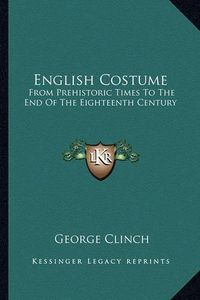 Cover image for English Costume: From Prehistoric Times to the End of the Eighteenth Century