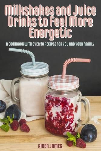 Cover image for Milkshakes and Juice Drinks to Feel More Energetic: A Cookbook with over 50 Recipes for You and Your Family