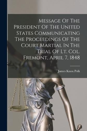 Cover image for Message Of The President Of The United States Communicating The Proceedings Of The Court Martial In The Trial Of Lt. Col. Fremont, April 7, 1848