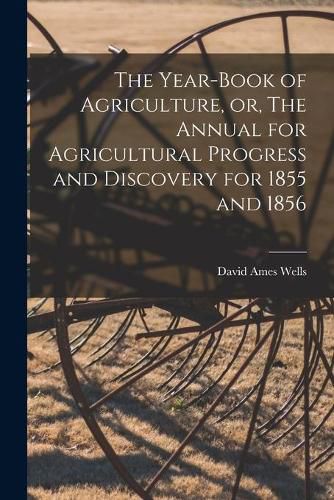 Cover image for The Year-book of Agriculture, or, The Annual for Agricultural Progress and Discovery for 1855 and 1856 [microform]