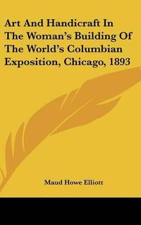 Cover image for Art and Handicraft in the Woman's Building of the World's Columbian Exposition, Chicago, 1893