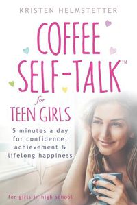 Cover image for Coffee Self-Talk for Teen Girls: 5 Minutes a Day for Confidence, Achievement & Lifelong Happiness