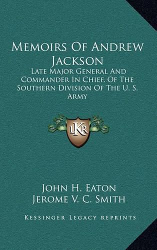 Memoirs of Andrew Jackson: Late Major General and Commander in Chief, of the Southern Division of the U. S. Army