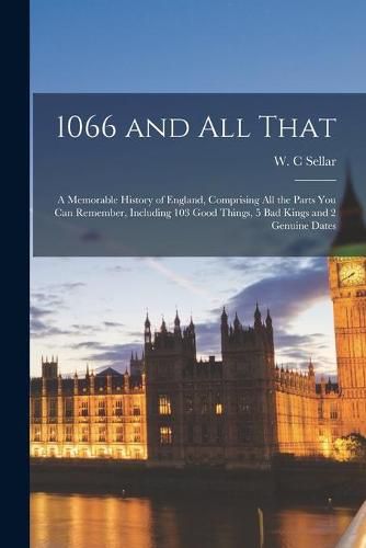 Cover image for 1066 and All That: a Memorable History of England, Comprising All the Parts You Can Remember, Including 103 Good Things, 5 Bad Kings and 2 Genuine Dates