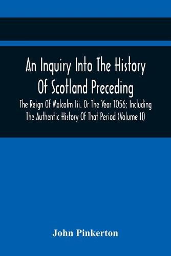 An Inquiry Into The History Of Scotland Preceding The Reign Of Malcolm Iii. Or The Year 1056; Including The Authentic History Of That Period (Volume Ii)