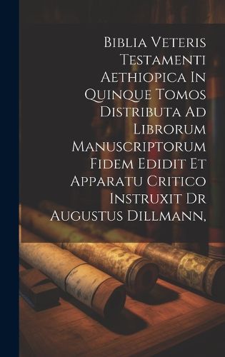 Cover image for Biblia Veteris Testamenti Aethiopica In Quinque Tomos Distributa Ad Librorum Manuscriptorum Fidem Edidit Et Apparatu Critico Instruxit Dr Augustus Dillmann,