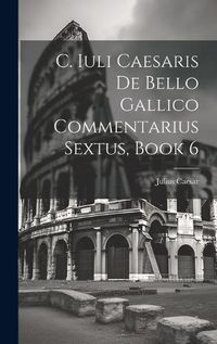 Cover image for C. Iuli Caesaris De Bello Gallico Commentarius Sextus, Book 6