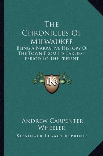 Cover image for The Chronicles of Milwaukee: Being a Narrative History of the Town from Its Earliest Period to the Present