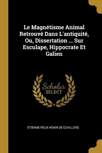 Le Magnetisme Animal Retrouve Dans L'antiquite, Ou, Dissertation ... Sur Esculape, Hippocrate Et Galien