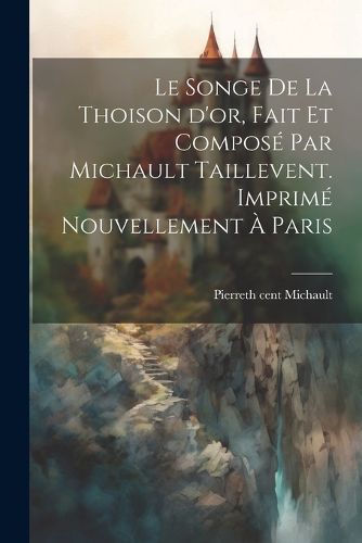 Cover image for Le songe de la Thoison d'or, fait et compose par Michault Taillevent. Imprime nouvellement a Paris