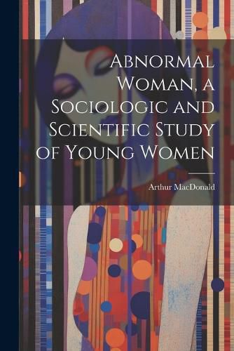 Abnormal Woman, a Sociologic and Scientific Study of Young Women