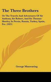 Cover image for The Three Brothers: Or The Travels And Adventures Of Sir Anthony, Sir Robert, And Sir Thomas Sherley, In Persia, Russia, Turkey, Spain, Etc. (1825)