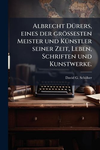 Cover image for Albrecht D Rers, Eines Der Gr Esten Meister Und K Nstler Seiner Zeit, Leben, Schriften U. Kunstwerke