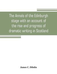 Cover image for The annals of the Edinburgh stage with an account of the rise and progress of dramatic writing in Scotland