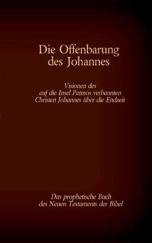 Die Offenbarung des Johannes - Das prophetische Buch des Neuen Testaments der Bibel: Visionen des auf die Insel Patmos verbannten Christen Johannes uber die Endzeit