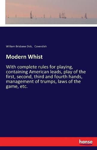 Modern Whist: With complete rules for playing, containing American leads, play of the first, second, third and fourth hands, management of trumps, laws of the game, etc.