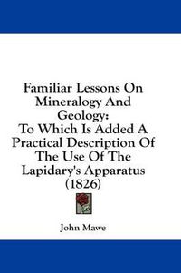 Cover image for Familiar Lessons on Mineralogy and Geology: To Which Is Added a Practical Description of the Use of the Lapidary's Apparatus (1826)