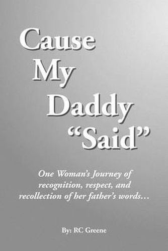 Cover image for Cause My Daddy ''Said'': One Woman's Journey of Recognition, Respect, and Recollection of Her Father's Words...