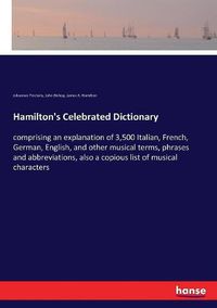 Cover image for Hamilton's Celebrated Dictionary: comprising an explanation of 3,500 Italian, French, German, English, and other musical terms, phrases and abbreviations, also a copious list of musical characters