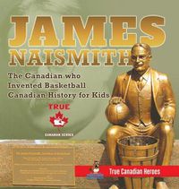 Cover image for James Naismith - The Canadian who Invented Basketball Canadian History for Kids True Canadian Heroes - True Canadian Heroes Edition