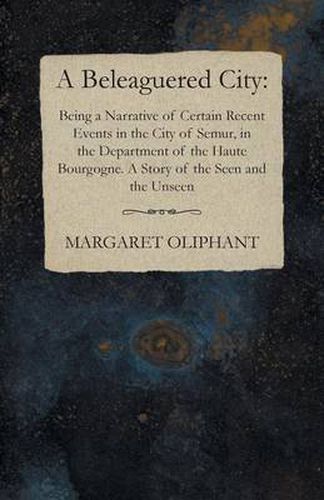 Cover image for A Beleaguered City: Being a Narrative of Certain Recent Events in the City of Semur, in the Department of the Haute Bourgogne. A Story of the Seen and the Unseen