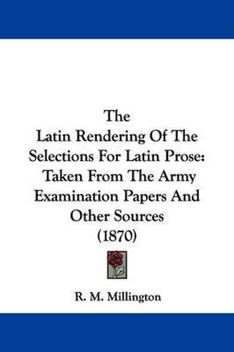 Cover image for The Latin Rendering Of The Selections For Latin Prose: Taken From The Army Examination Papers And Other Sources (1870)