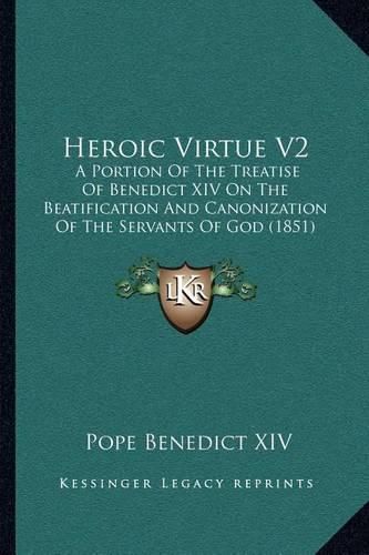 Heroic Virtue V2: A Portion of the Treatise of Benedict XIV on the Beatification and Canonization of the Servants of God (1851)