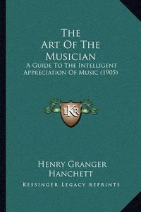 Cover image for The Art of the Musician: A Guide to the Intelligent Appreciation of Music (1905)