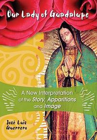 Cover image for Our Lady of Guadalupe: A New Interpretation of the Story, Apparitions and Image