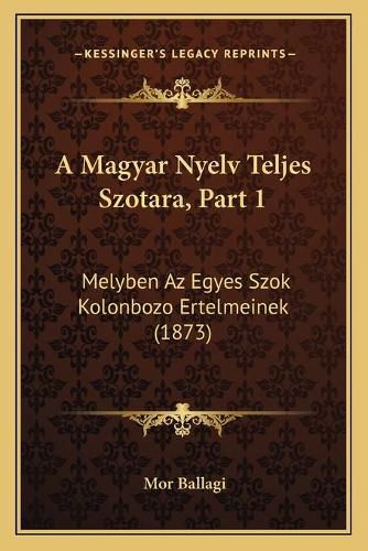 Cover image for A Magyar Nyelv Teljes Szotara, Part 1: Melyben AZ Egyes Szok Kolonbozo Ertelmeinek (1873)