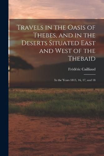 Cover image for Travels in the Oasis of Thebes, and in the Deserts Situated East and West of the Thebaid