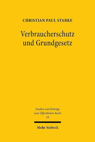 Verbraucherschutz und Grundgesetz: Das Verbraucherschutzrecht als verfassungsnotwendige Ausgestaltung der Vertragsrechtsordnung?