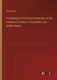 Cover image for Proceedings of the Great Convention of the Friends of Freedom in the Eastern and Middle States