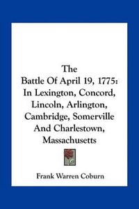 Cover image for The Battle of April 19, 1775: In Lexington, Concord, Lincoln, Arlington, Cambridge, Somerville and Charlestown, Massachusetts