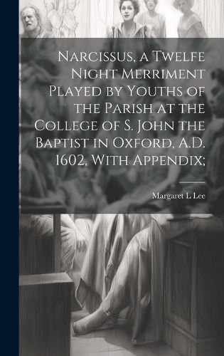 Cover image for Narcissus, a Twelfe Night Merriment Played by Youths of the Parish at the College of S. John the Baptist in Oxford, A.D. 1602, With Appendix;
