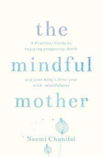 Cover image for The Mindful Mother: A Practical and Spiritual Guide to Enjoying Pregnancy, Birth and Beyond with Mindfulness