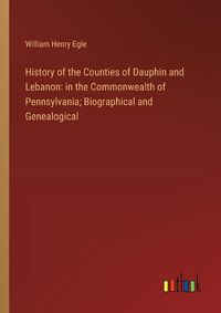 Cover image for History of the Counties of Dauphin and Lebanon