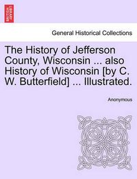 Cover image for The History of Jefferson County, Wisconsin ... also History of Wisconsin [by C. W. Butterfield] ... Illustrated.