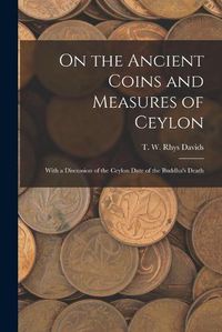 Cover image for On the Ancient Coins and Measures of Ceylon: With a Discussion of the Ceylon Date of the Buddha's Death