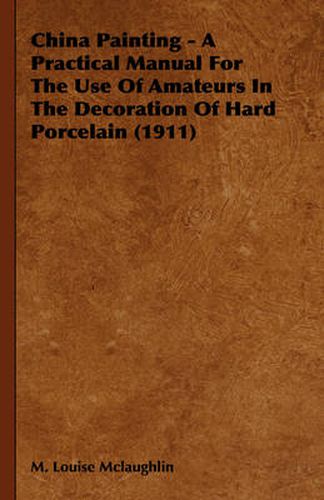 Cover image for China Painting - A Practical Manual for the Use of Amateurs in the Decoration of Hard Porcelain (1911)