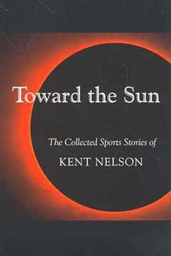 Cover image for Toward the Sun: The Collected Sports Stories of Kent Nelson