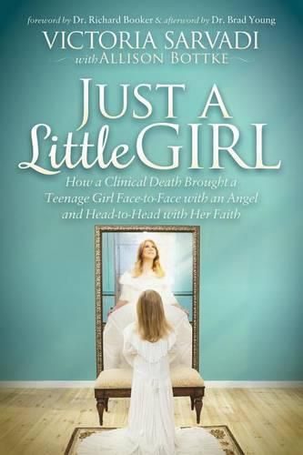 Just a Little Girl: How a Clinical Death Brought a Teenage Girl Face-to-Face With An Angel and Head-to-Toe with Her Faith