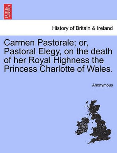 Cover image for Carmen Pastorale; Or, Pastoral Elegy, on the Death of Her Royal Highness the Princess Charlotte of Wales.