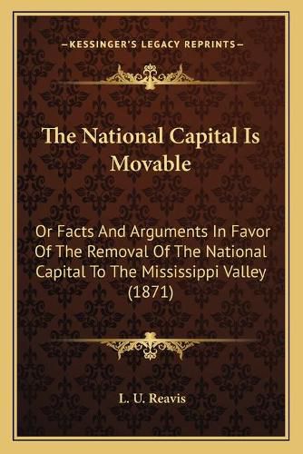 The National Capital Is Movable: Or Facts and Arguments in Favor of the Removal of the National Capital to the Mississippi Valley (1871)