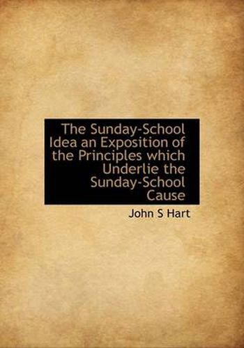 Cover image for The Sunday-School Idea an Exposition of the Principles Which Underlie the Sunday-School Cause