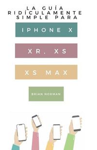 Cover image for La Guia Ridiculamente Simple Para Iphone X, XR, XS, XS Y Max: Una Guia Practica Para Comen-zar Con La Proxima Generacion De Iphone E Ios 12