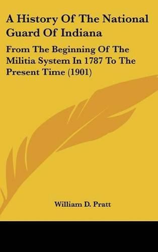 Cover image for A History of the National Guard of Indiana: From the Beginning of the Militia System in 1787 to the Present Time (1901)