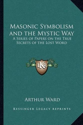 Cover image for Masonic Symbolism and the Mystic Way: A Series of Papers on the True Secrets of the Lost Word